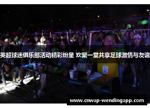英超球迷俱乐部活动精彩纷呈 欢聚一堂共享足球激情与友谊 英超球迷俱乐部活动精彩纷呈 欢聚一堂共享足球激情与友谊