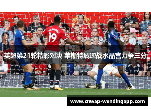 英超第21轮精彩对决 莱斯特城迎战水晶宫力争三分