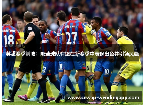 英超赛季前瞻:哪些球队有望在新赛季中表现出色并引领风骚 英超赛季前瞻:哪些球队有望在新赛季中表现出色并引领风骚