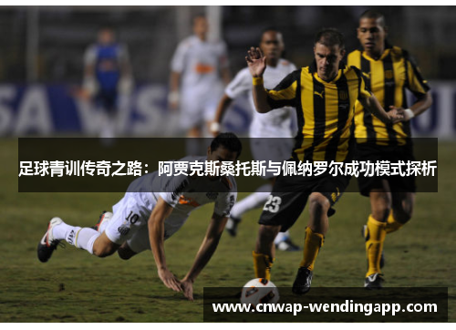 足球青训传奇之路:阿贾克斯桑托斯与佩纳罗尔成功模式探析 足球青训传奇之路:阿贾克斯桑托斯与佩纳罗尔成功模式探析