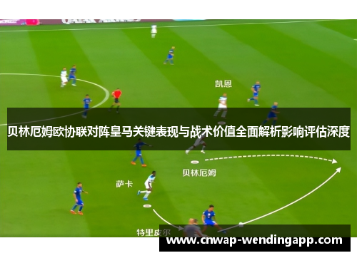 贝林厄姆欧协联对阵皇马关键表现与战术价值全面解析影响评估深度