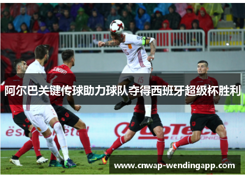 阿尔巴关键传球助力球队夺得西班牙超级杯胜利
