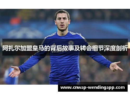 阿扎尔加盟皇马的背后故事及转会细节深度剖析