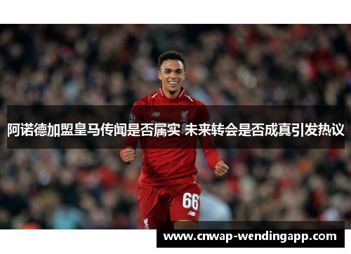 阿诺德加盟皇马传闻是否属实 未来转会是否成真引发热议