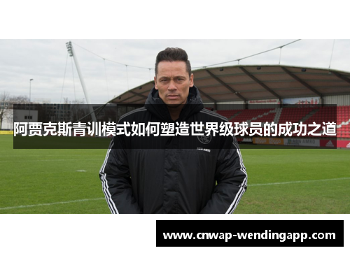 阿贾克斯青训模式如何塑造世界级球员的成功之道