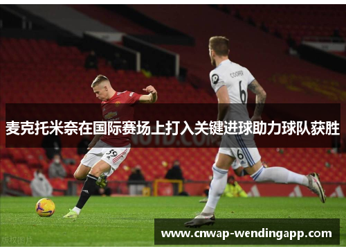 麦克托米奈在国际赛场上打入关键进球助力球队获胜