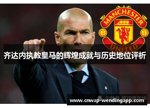 齐达内执教皇马的辉煌成就与历史地位评析