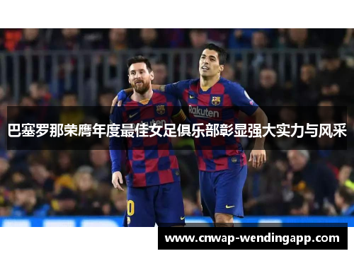 巴塞罗那荣膺年度最佳女足俱乐部彰显强大实力与风采