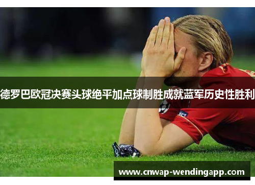 德罗巴欧冠决赛头球绝平加点球制胜成就蓝军历史性胜利 德罗巴欧冠决赛头球绝平加点球制胜成就蓝军历史性胜利