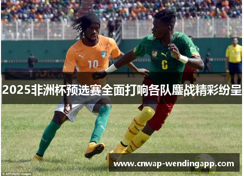 2025非洲杯预选赛全面打响各队鏖战精彩纷呈 2025非洲杯预选赛全面打响各队鏖战精彩纷呈