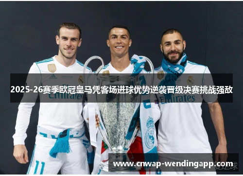 2025-26赛季欧冠皇马凭客场进球优势逆袭晋级决赛挑战强敌 2025-26赛季欧冠皇马凭客场进球优势逆袭晋级决赛挑战强敌