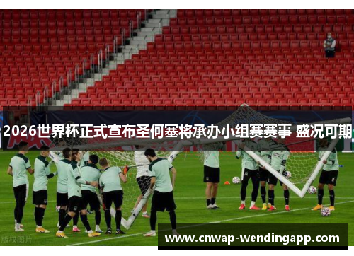 2026世界杯正式宣布圣何塞将承办小组赛赛事 盛况可期 2026世界杯正式宣布圣何塞将承办小组赛赛事 盛况可期