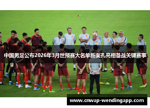 中国男足公布2026年3月世预赛大名单新面孔亮相备战关键赛事 中国男足公布2026年3月世预赛大名单新面孔亮相备战关键赛事