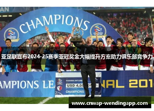 亚足联宣布2024-25赛季亚冠奖金大幅提升方案助力俱乐部竞争力
