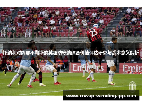 托纳利对阵那不勒斯的英超防守端综合价值评估研究与战术意义解析