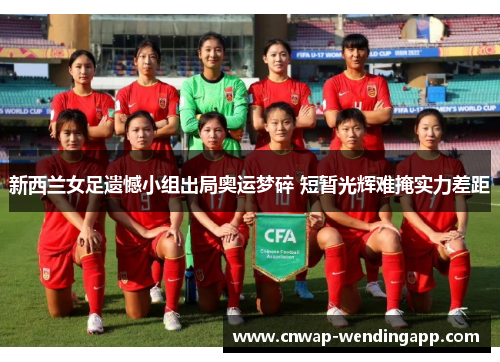 新西兰女足遗憾小组出局奥运梦碎 短暂光辉难掩实力差距