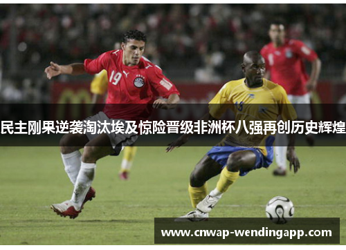 民主刚果逆袭淘汰埃及惊险晋级非洲杯八强再创历史辉煌