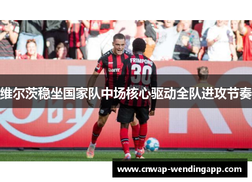 维尔茨稳坐国家队中场核心驱动全队进攻节奏