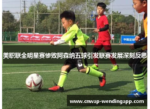 美职联全明星赛惨败阿森纳五球引发联赛发展深刻反思