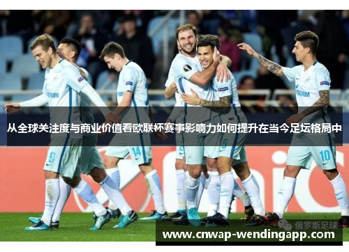 从全球关注度与商业价值看欧联杯赛事影响力如何提升在当今足坛格局中