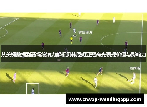 从关键数据到赛场统治力解析贝林厄姆亚冠高光表现价值与影响力