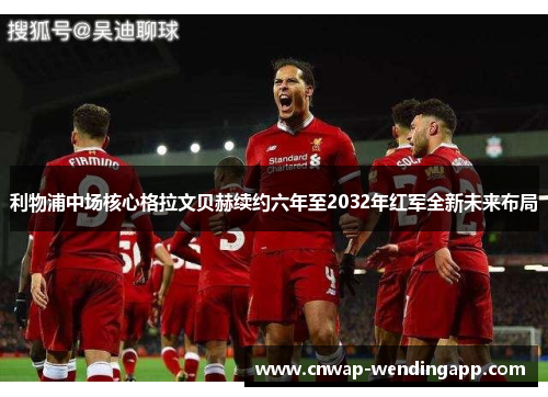 利物浦中场核心格拉文贝赫续约六年至2032年红军全新未来布局 利物浦中场核心格拉文贝赫续约六年至2032年红军全新未来布局