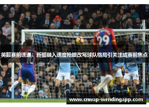英超赛前速递：新援融入速度抢眼改写球队格局引关注成赛前焦点