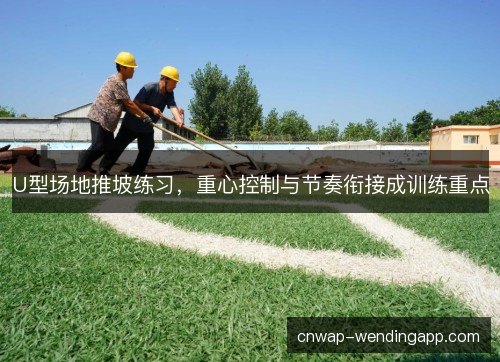 U型场地推坡练习，重心控制与节奏衔接成训练重点